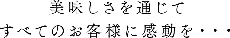 美味しさを通じてすべてのお客様に感動を・・・